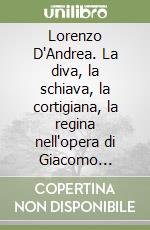 Lorenzo D'Andrea. La diva, la schiava, la cortigiana, la regina nell'opera di Giacomo Puccini. Ediz. italiana, inglese e francese libro