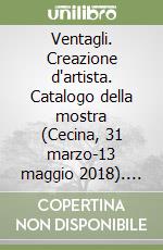 Ventagli. Creazione d'artista. Catalogo della mostra (Cecina, 31 marzo-13 maggio 2018). Ediz. italiana e inglese