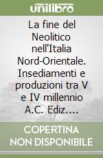 La fine del Neolitico nell'Italia Nord-Orientale. Insediamenti e produzioni tra V e IV millennio A.C. Ediz. italiana e inglese libro