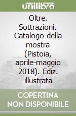 Oltre. Sottrazioni. Catalogo della mostra (Pistoia, aprile-maggio 2018). Ediz. illustrata libro