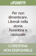 Per non dimenticare. Liberali nella storia fiorentina e nazionale libro