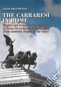 The Carraresi to Rome. Marble and bronze works sculpted in Rome by sculptors from Carrara (from Sixteenth century to our days). Ediz. illustrata libro