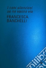 Francesca Banchelli. I cani silenziosi se ne vanno via. Ediz. italiana e inglese