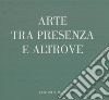 Arte tra presenza e altrove. Catalogo della mostra (13 Novembre 2022-13 Gennaio 2023) libro