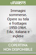 Immagini sommerse. Opere su tela e frottages 1950-1964. Ediz. italiana e inglese