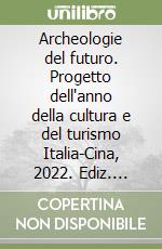 Archeologie del futuro. Progetto dell'anno della cultura e del turismo Italia-Cina, 2022. Ediz. italiana, inglese e cinese