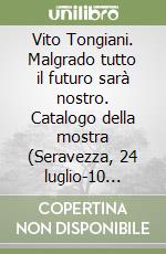 Vito Tongiani. Malgrado tutto il futuro sarà nostro. Catalogo della mostra (Seravezza, 24 luglio-10 settembre 2023) libro