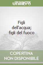 Figli dell'acqua; figli del fuoco libro