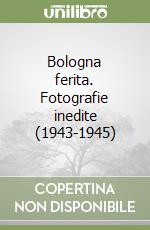 Bologna ferita. Fotografie inedite (1943-1945) libro