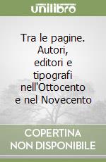 Tra le pagine. Autori, editori e tipografi nell'Ottocento e nel Novecento libro