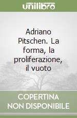 Adriano Pitschen. La forma, la proliferazione, il vuoto