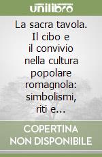 La sacra tavola. Il cibo e il convivio nella cultura popolare romagnola: simbolismi, riti e tradizioni libro