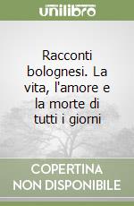 Racconti bolognesi. La vita, l'amore e la morte di tutti i giorni libro