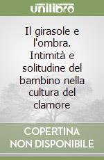 Il girasole e l'ombra. Intimità e solitudine del bambino nella cultura del clamore