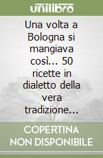 Una volta a Bologna si mangiava così... 50 ricette in dialetto della vera tradizione popolare. Testo bolognese a fronte libro