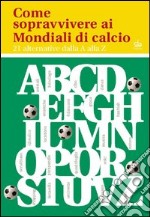 Come sopravvivere ai mondiali di calcio. 21 alternative dalla A alla Z libro