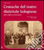 Cronache del teatro dialettale bolognese dalle origini ai nostri giorni libro