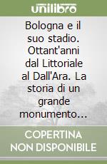 Bologna e il suo stadio. Ottant'anni dal Littoriale al Dall'Ara. La storia di un grande monumento della città libro