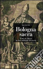 Bologna sacra. Tutte le chiese in due millenni di storia. Ediz. illustrata