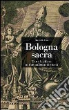 Bologna sacra. Tutte le chiese in due millenni di storia. Ediz. illustrata libro