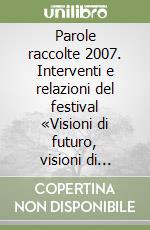 Parole raccolte 2007. Interventi e relazioni del festival «Visioni di futuro, visioni di teatro...» libro