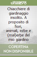 Chiacchiere di giardinaggio insolito. A proposito di fiori, animali, ezbe e (mal)erbe del mio giardino libro