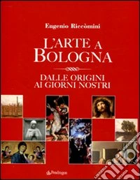 L'Arte a Bologna. Dalle origini ai giorni nostri libro