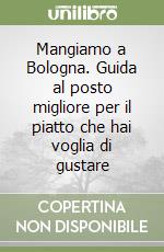 Mangiamo a Bologna. Guida al posto migliore per il piatto che hai voglia di gustare libro