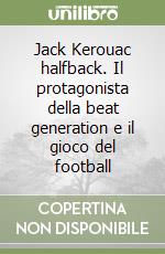 Jack Kerouac halfback. Il protagonista della beat generation e il gioco del football libro