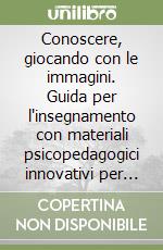 Conoscere, giocando con le immagini. Guida per l'insegnamento con materiali psicopedagogici innovativi per l'apprendimento delle aree cognitive... libro