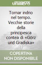 Tornar indrio nel tempo. Vecchie storie della principesca contea di «Görz und Gradiska»