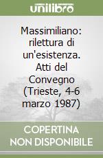 Massimiliano: rilettura di un'esistenza. Atti del Convegno (Trieste, 4-6 marzo 1987) libro