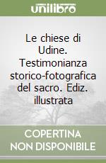 Le chiese di Udine. Testimonianza storico-fotografica del sacro. Ediz. illustrata libro