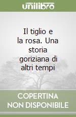 Il tiglio e la rosa. Una storia goriziana di altri tempi libro