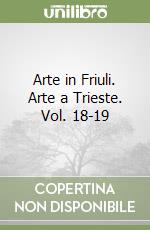 Arte in Friuli. Arte a Trieste. Vol. 18-19 libro