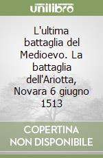 L'ultima battaglia del Medioevo. La battaglia dell'Ariotta, Novara 6 giugno 1513