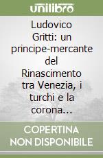 Ludovico Gritti: un principe-mercante del Rinascimento tra Venezia, i turchi e la corona d'Ungheria libro