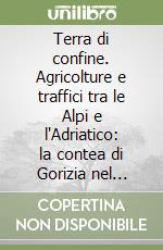 Terra di confine. Agricolture e traffici tra le Alpi e l'Adriatico: la contea di Gorizia nel Seicento