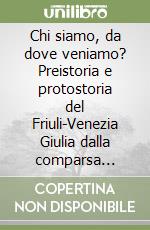 Chi siamo, da dove veniamo? Preistoria e protostoria del Friuli-Venezia Giulia dalla comparsa dell'uomo alla fondazione di Aquileia libro