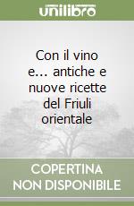 Con il vino e... antiche e nuove ricette del Friuli orientale libro