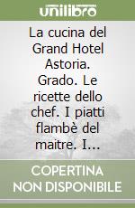 La cucina del Grand Hotel Astoria. Grado. Le ricette dello chef. I piatti flambè del maitre. I consigli dell'analista sensoriale