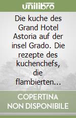 Die kuche des Grand Hotel Astoria auf der insel Grado. Die rezepte des kuchenchefs, die flambierten gerichtedes maitre, die ratschlage des sinnesanalytikers