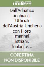 Dall'Adriatico ai ghiacci. Ufficiali dell'Austria-Ungheria con i loro marinai istriani, friulani e dalmati alla conquista dell'Africa libro