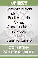 Ferrovie e treni storici nel Friuli Venezia Giulia. Opportunità di sviluppo turistico transfrontaliero libro