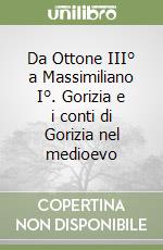 Da Ottone III° a Massimiliano I°. Gorizia e i conti di Gorizia nel medioevo libro