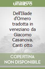 Dell'Iliade d'Omero tradotta in veneziano da Giacomo Casanova. Canti otto libro