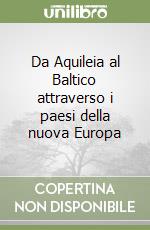 Da Aquileia al Baltico attraverso i paesi della nuova Europa libro