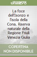 La foce dell'Isonzo e l'isola della Cona. Riserva naturale della Regione Friuli Venezia Giulia libro