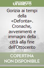 Gorizia ai tempi della «Defonta». Cronache, avvenimenti e immagini della città alla fine dell'Ottocento libro