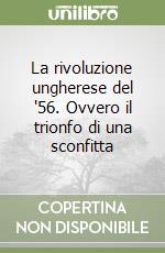 La rivoluzione ungherese del '56. Ovvero il trionfo di una sconfitta libro